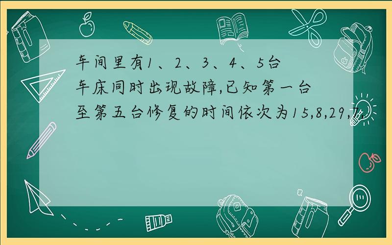 车间里有1、2、3、4、5台车床同时出现故障,已知第一台至第五台修复的时间依次为15,8,29,7,