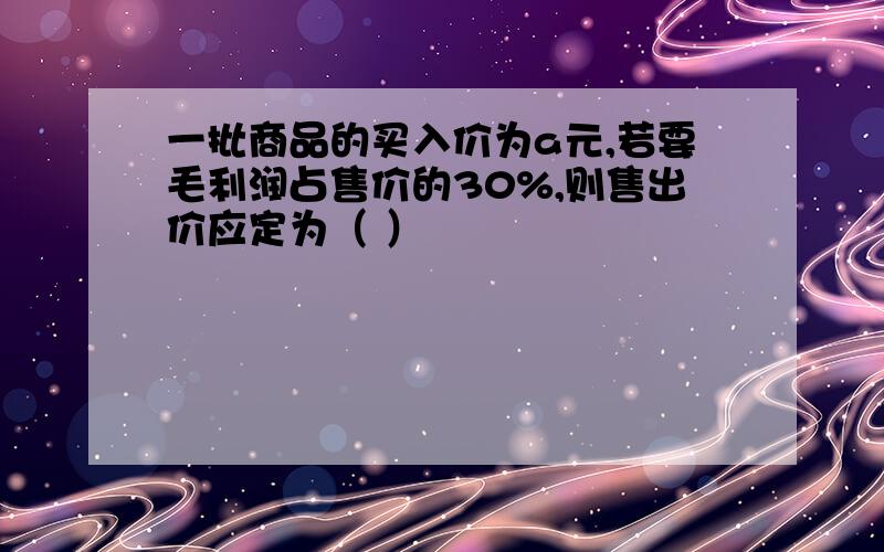 一批商品的买入价为a元,若要毛利润占售价的30%,则售出价应定为（ ）