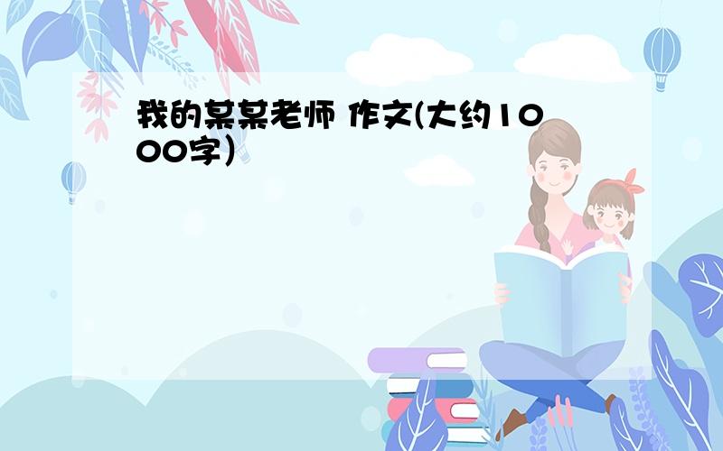 我的某某老师 作文(大约1000字）