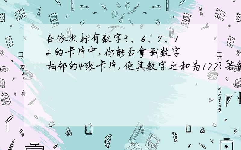 在依次标有数字3、6、9、12.的卡片中,你能否拿到数字相邻的4张卡片,使其数字之和为177?若能,请指出4张卡片中最大