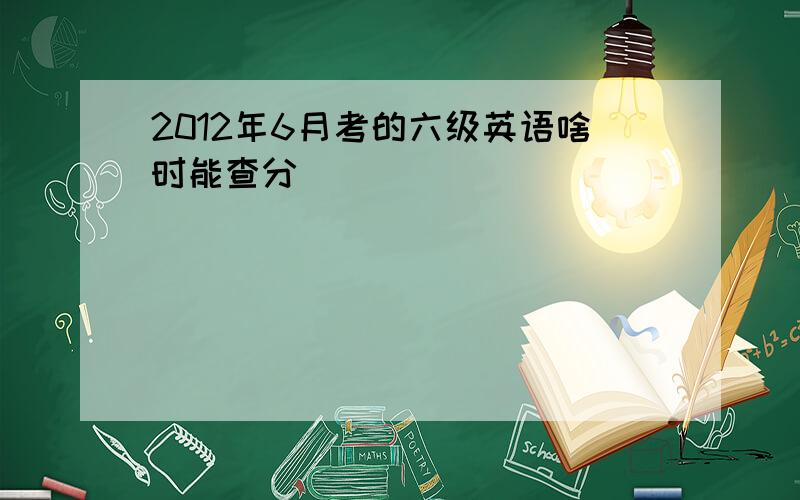 2012年6月考的六级英语啥时能查分