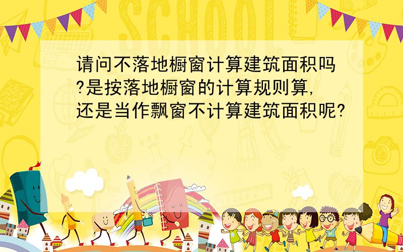 请问不落地橱窗计算建筑面积吗?是按落地橱窗的计算规则算,还是当作飘窗不计算建筑面积呢?