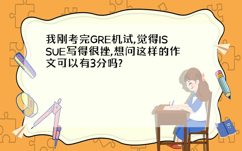 我刚考完GRE机试,觉得ISSUE写得很挫,想问这样的作文可以有3分吗?