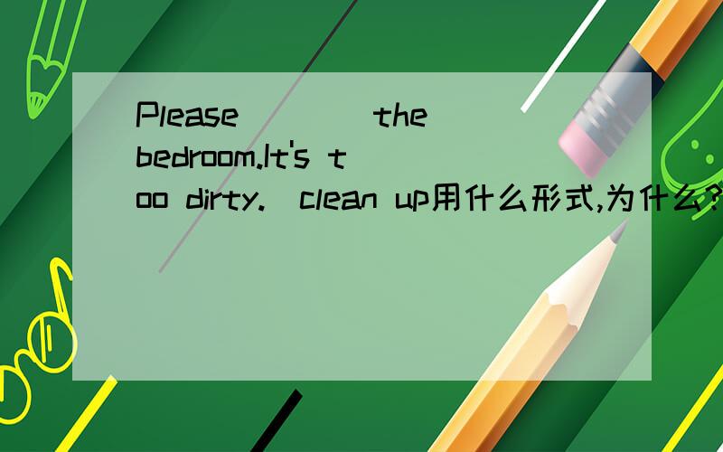 Please____the bedroom.It's too dirty.(clean up用什么形式,为什么?并翻译.