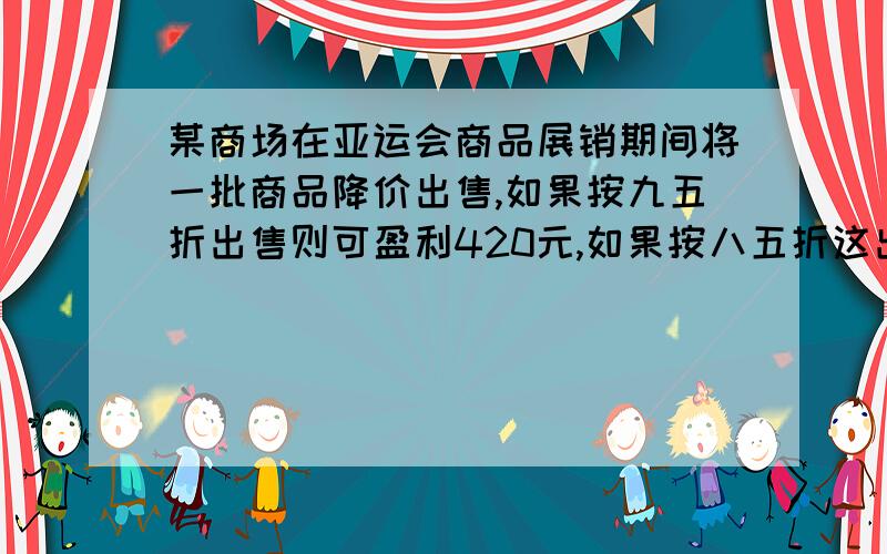 某商场在亚运会商品展销期间将一批商品降价出售,如果按九五折出售则可盈利420元,如果按八五折这出售,仍可获利60元,此商