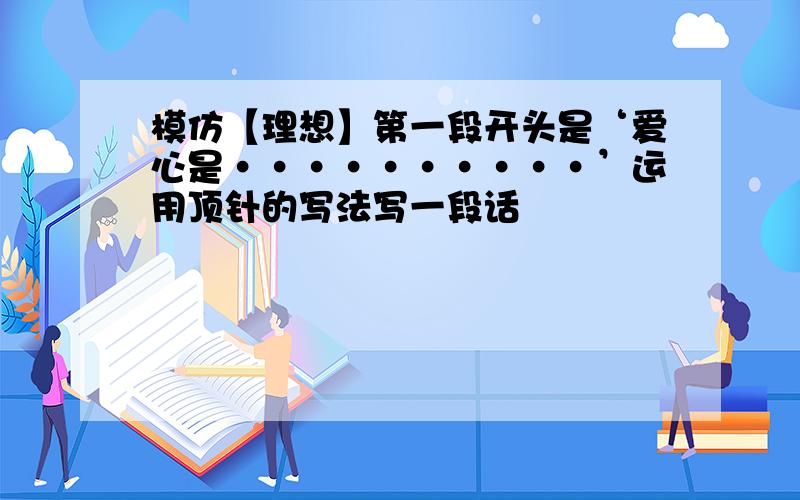 模仿【理想】第一段开头是‘爱心是··········’运用顶针的写法写一段话