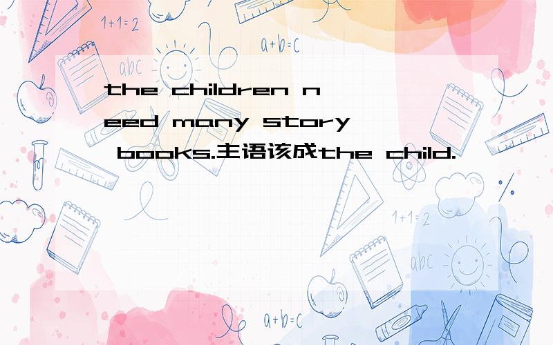 the children need many story books.主语该成the child.