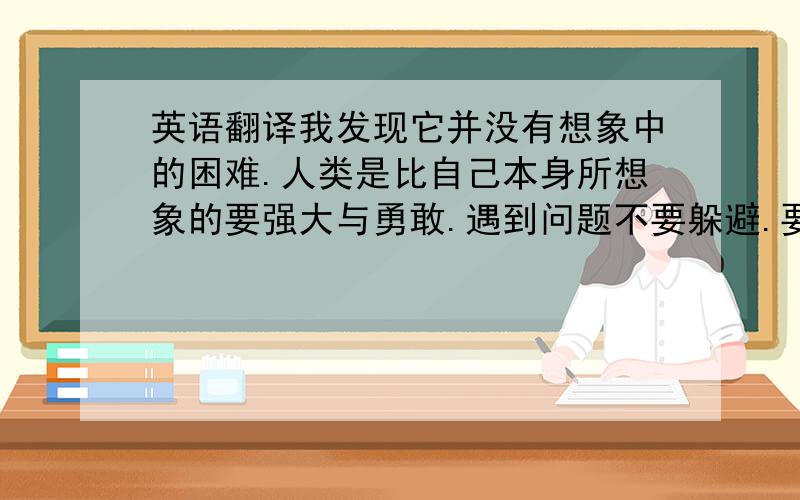 英语翻译我发现它并没有想象中的困难.人类是比自己本身所想象的要强大与勇敢.遇到问题不要躲避.要勇敢的解决.正像有志者事竟