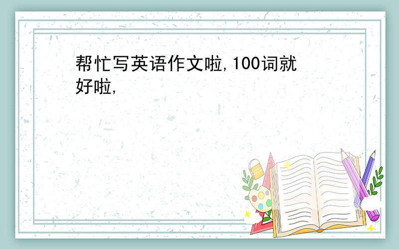 帮忙写英语作文啦,100词就好啦,