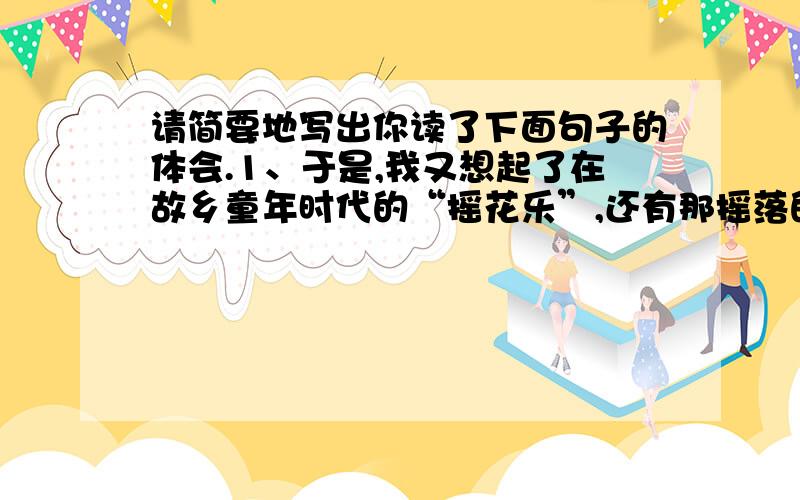 请简要地写出你读了下面句子的体会.1、于是,我又想起了在故乡童年时代的“摇花乐”,还有那摇落的