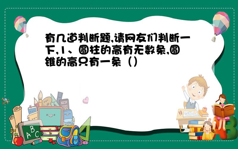 有几道判断题,请网友们判断一下,1、圆柱的高有无数条,圆锥的高只有一条（）