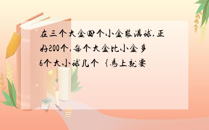 在三个大盒四个小盒装满球,正好200个,每个大盒比小盒多6个大小球几个｛马上就要