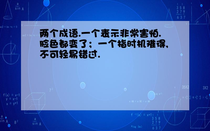 两个成语.一个表示非常害怕.脸色都变了；一个指时机难得,不可轻易错过.