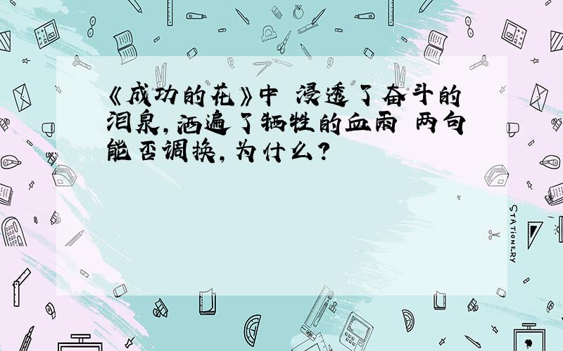 《成功的花》中 浸透了奋斗的泪泉,洒遍了牺牲的血雨 两句能否调换,为什么?