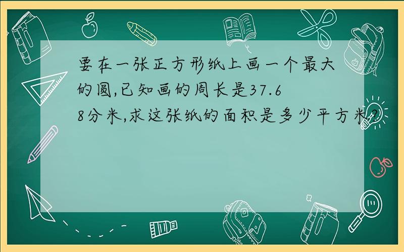 要在一张正方形纸上画一个最大的圆,已知画的周长是37.68分米,求这张纸的面积是多少平方米?