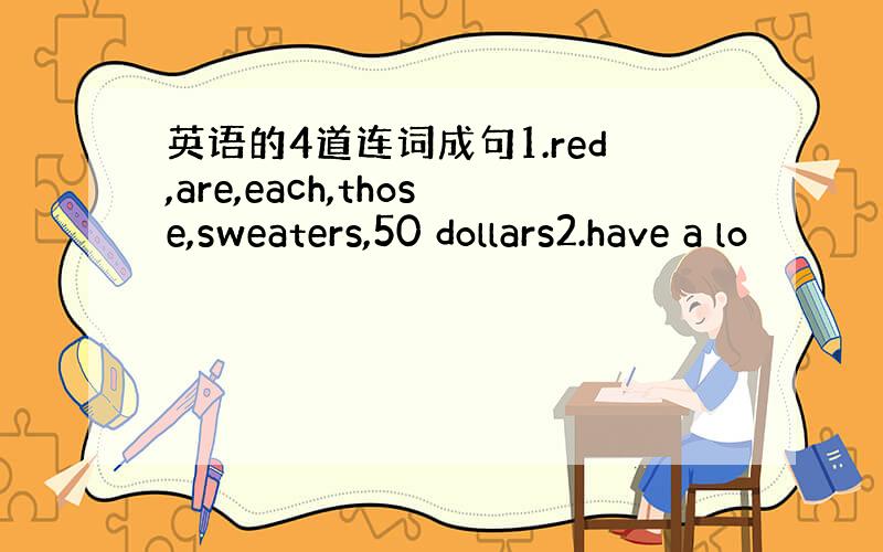 英语的4道连词成句1.red,are,each,those,sweaters,50 dollars2.have a lo