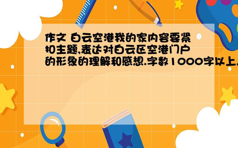 作文 白云空港我的家内容要紧扣主题,表达对白云区空港门户的形象的理解和感想.字数1000字以上,体裁除诗歌以外的都可以.