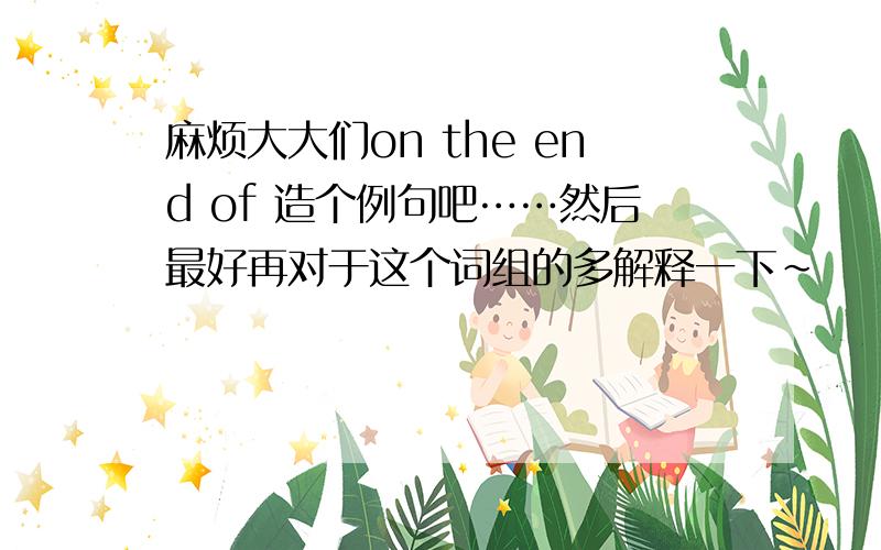 麻烦大大们on the end of 造个例句吧……然后最好再对于这个词组的多解释一下~