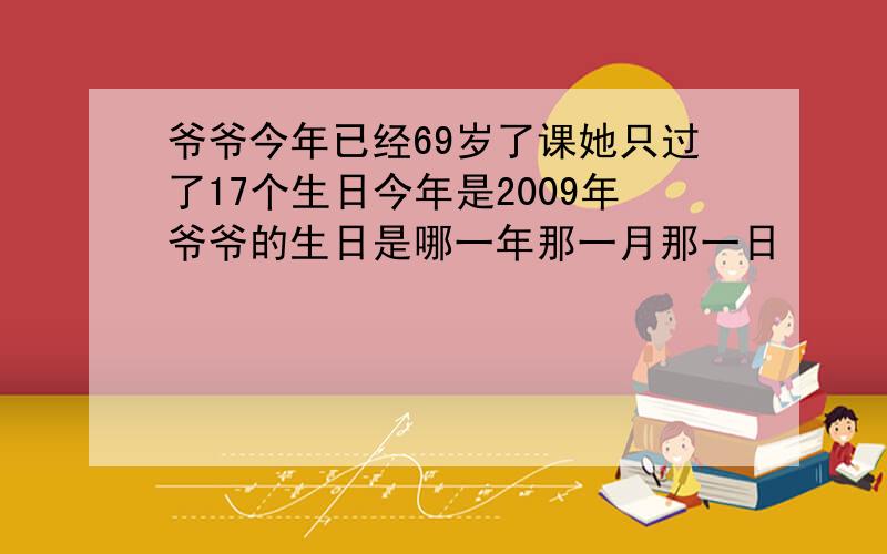 爷爷今年已经69岁了课她只过了17个生日今年是2009年爷爷的生日是哪一年那一月那一日