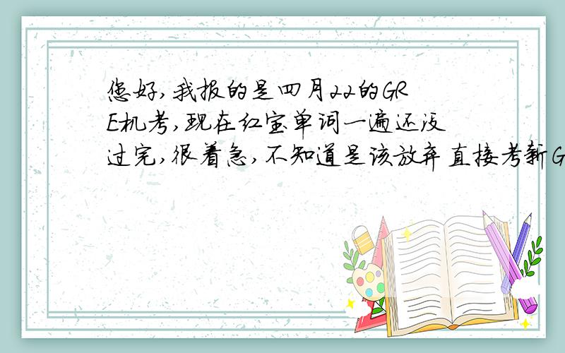 您好,我报的是四月22的GRE机考,现在红宝单词一遍还没过完,很着急,不知道是该放弃直接考新G还是怎么办