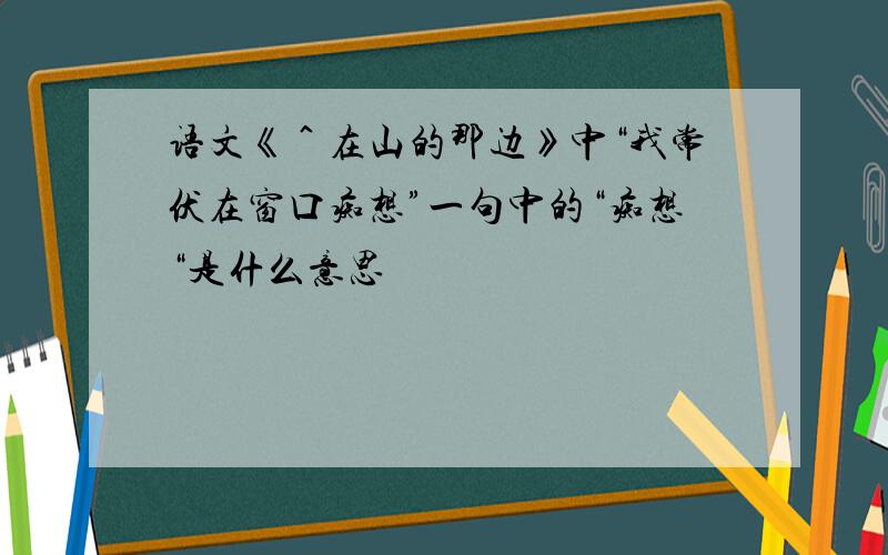 语文《＾在山的那边》中“我常伏在窗口痴想”一句中的“痴想“是什么意思