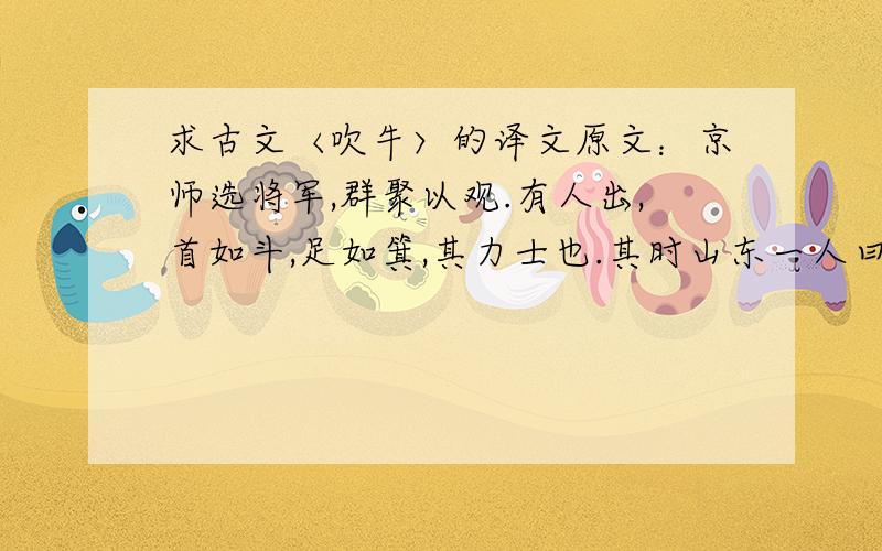 求古文〈吹牛〉的译文原文：京师选将军,群聚以观.有人出,首如斗,足如箕,其力士也.其时山东一人曰：“此辈未足魁伟,吾乡一