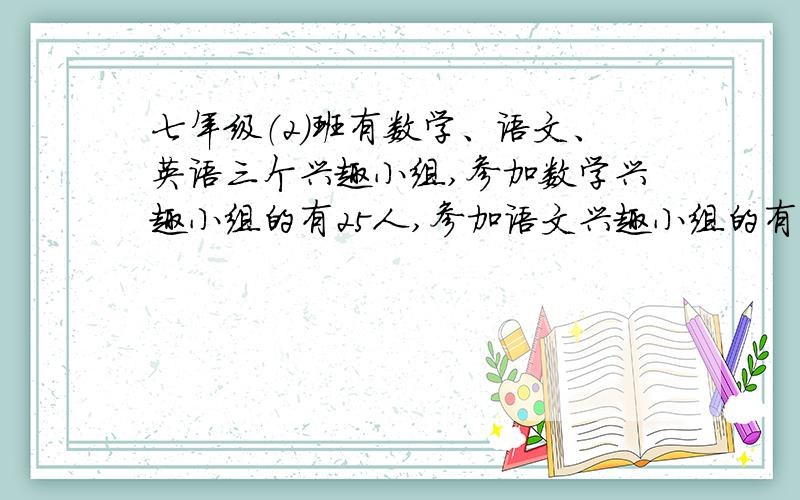 七年级（2）班有数学、语文、英语三个兴趣小组,参加数学兴趣小组的有25人,参加语文兴趣小组的有20人,既参加数学又参加语