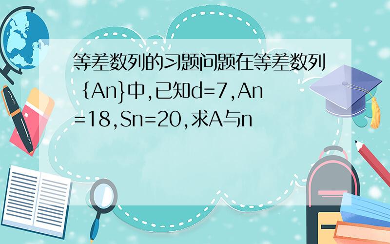 等差数列的习题问题在等差数列｛An}中,已知d=7,An=18,Sn=20,求A与n