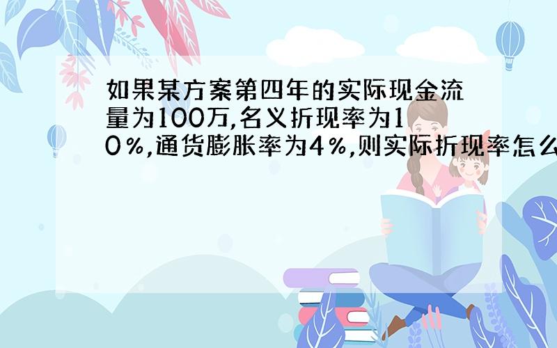 如果某方案第四年的实际现金流量为100万,名义折现率为10％,通货膨胀率为4％,则实际折现率怎么算