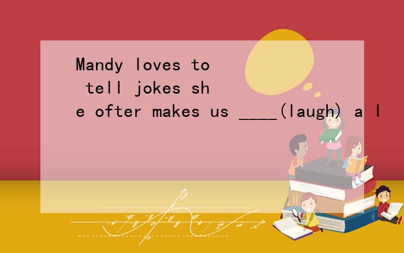 Mandy loves to tell jokes she ofter makes us ____(laugh) a l