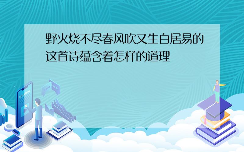 野火烧不尽春风吹又生白居易的这首诗蕴含着怎样的道理