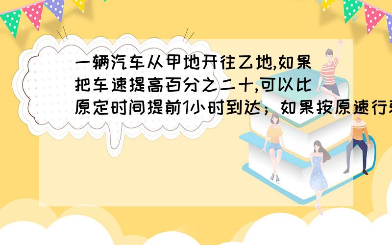 一辆汽车从甲地开往乙地,如果把车速提高百分之二十,可以比原定时间提前1小时到达；如果按原速行驶120千米后,再将速度提高