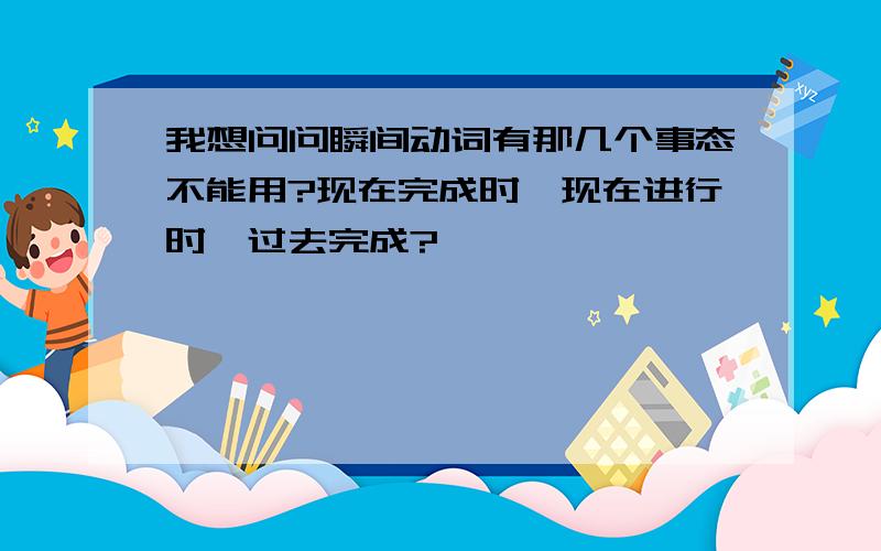 我想问问瞬间动词有那几个事态不能用?现在完成时,现在进行时,过去完成?