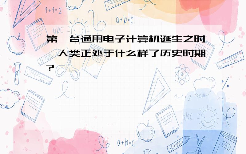 第一台通用电子计算机诞生之时,人类正处于什么样了历史时期?