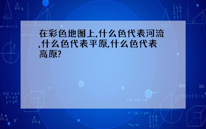 在彩色地图上,什么色代表河流,什么色代表平原,什么色代表高原?