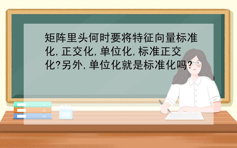 矩阵里头何时要将特征向量标准化,正交化,单位化,标准正交化?另外,单位化就是标准化吗?