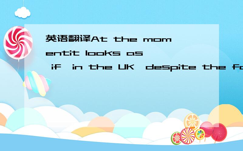 英语翻译At the momentit looks as if,in the UK,despite the fact t