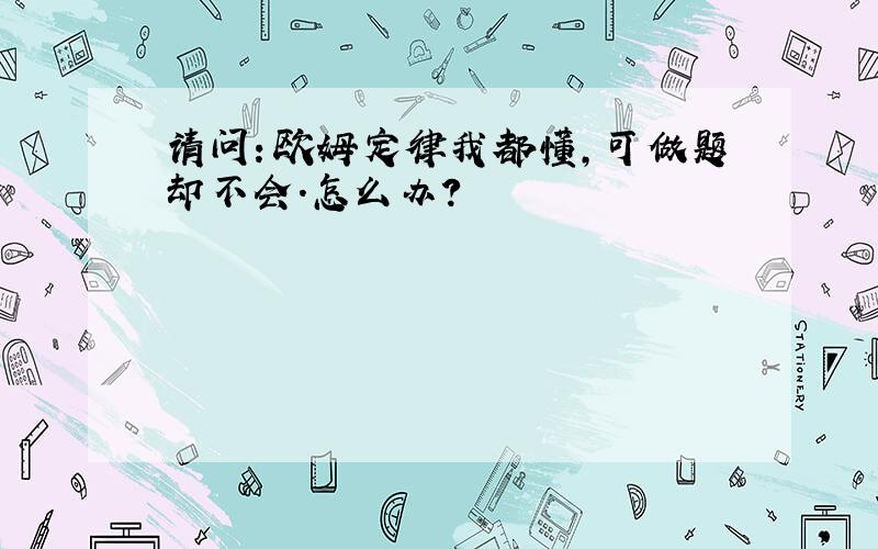 请问：欧姆定律我都懂,可做题却不会.怎么办?