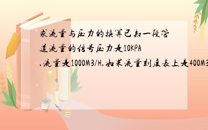 求流量与压力的换算已知一段管道流量的信号压力是10KPA,流量是1000M3/H,如果流量刻度表上是400M3/H和80