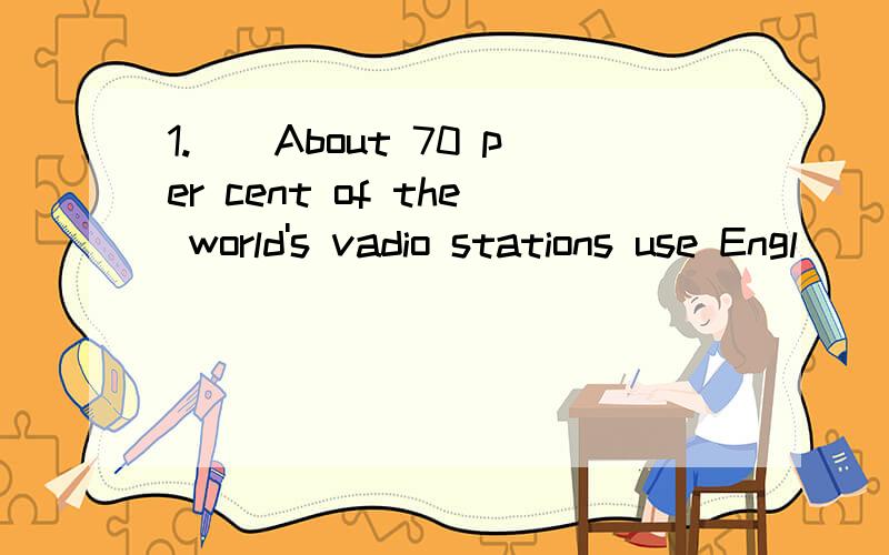 1.()About 70 per cent of the world's vadio stations use Engl