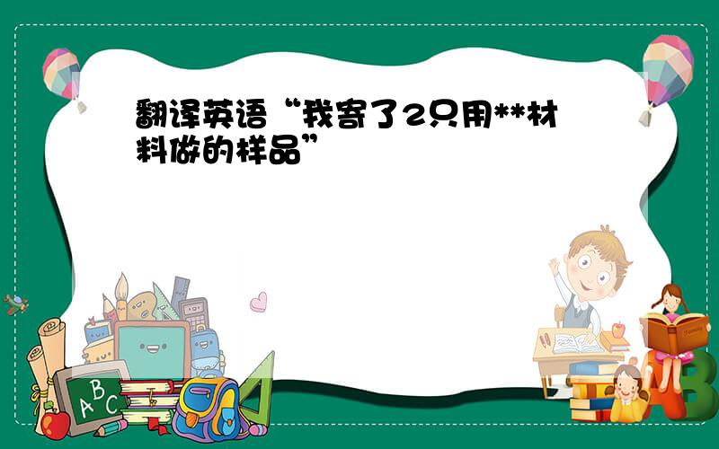 翻译英语“我寄了2只用**材料做的样品”