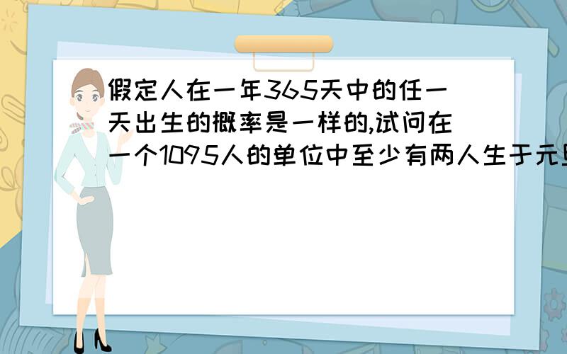 假定人在一年365天中的任一天出生的概率是一样的,试问在一个1095人的单位中至少有两人生于元旦的概率是多