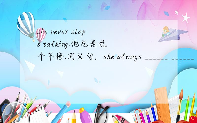 she never stops talking.他总是说个不停.同义句：she always ______ ______