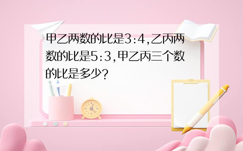 甲乙两数的比是3:4,乙丙两数的比是5:3,甲乙丙三个数的比是多少?