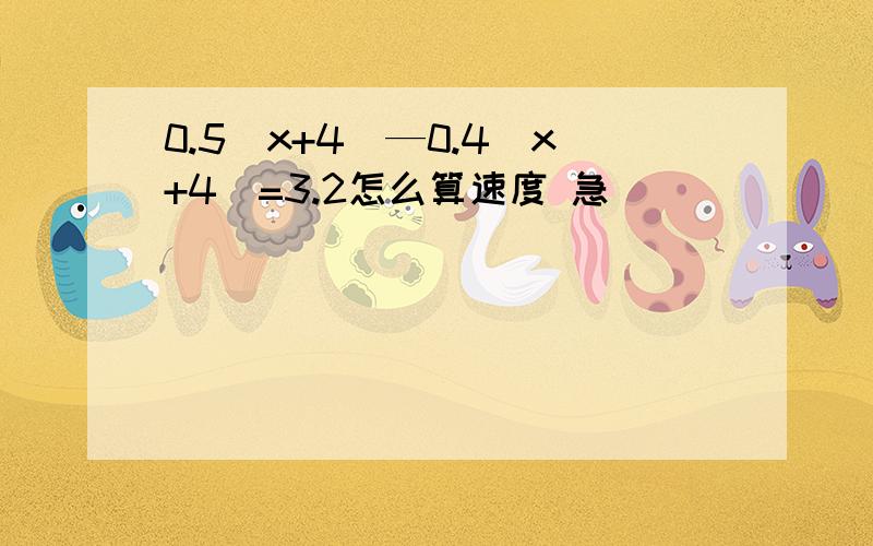 0.5(x+4)—0.4(x+4)=3.2怎么算速度 急