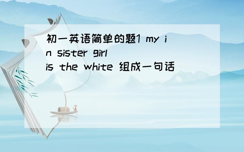 初一英语简单的题1 my in sister girl is the white 组成一句话＿＿＿＿＿＿＿＿＿＿＿．2W