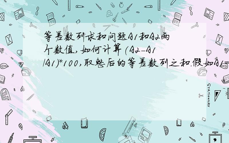 等差数列求和问题A1和A2两个数值,如何计算(A2-A1/A1)*100,取整后的等差数列之和.假如A1=102,A2=