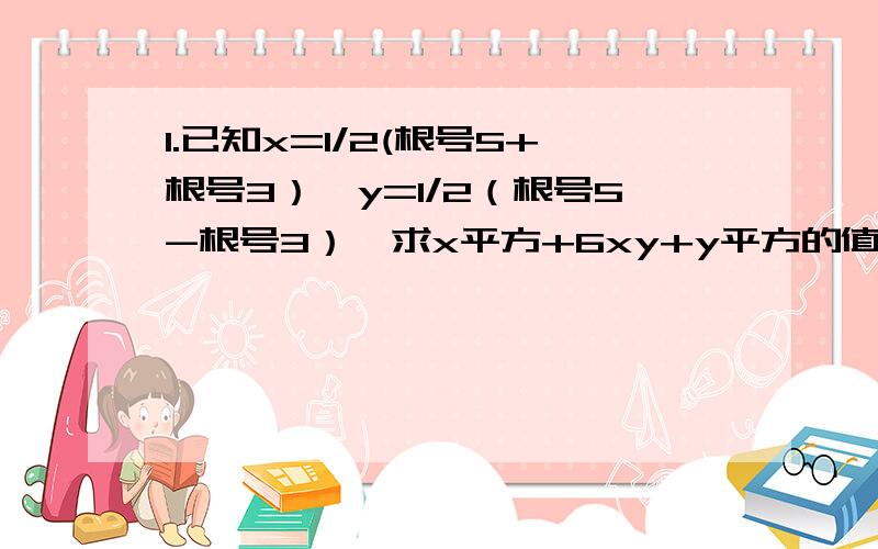 1.已知x=1/2(根号5+根号3）,y=1/2（根号5-根号3）,求x平方+6xy+y平方的值
