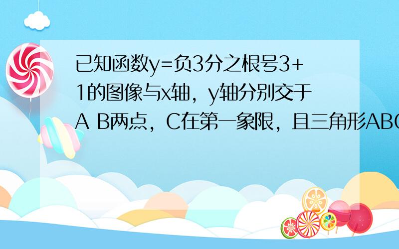 已知函数y=负3分之根号3+1的图像与x轴，y轴分别交于A B两点，C在第一象限，且三角形ABC是等腰直角三角形，∠BA