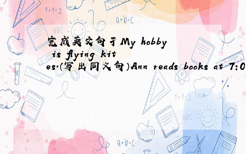 完成英文句孑My hobby is flying kites.（写出同义句）Ann reads books at 7:0